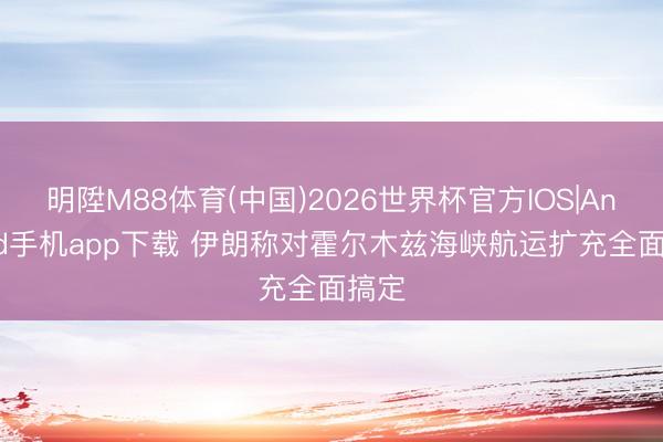 明陞M88体育(中国)2026世界杯官方IOS|Android手机app下载 伊朗称对霍尔木兹海峡航运扩充全面搞定