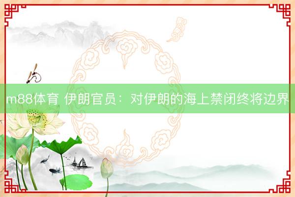 m88体育 伊朗官员：对伊朗的海上禁闭终将边界