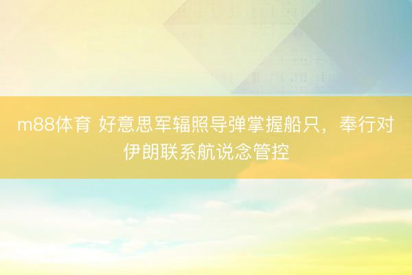 m88体育 好意思军辐照导弹掌握船只，奉行对伊朗联系航说念管控