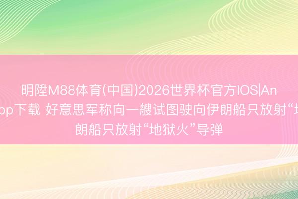 明陞M88体育(中国)2026世界杯官方IOS|Android手机app下载 好意思军称向一艘试图驶向伊朗船只放射“地狱火”导弹