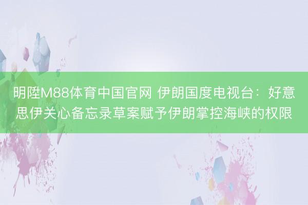 明陞M88体育中国官网 伊朗国度电视台：好意思伊关心备忘录草案赋予伊朗掌控海峡的权限