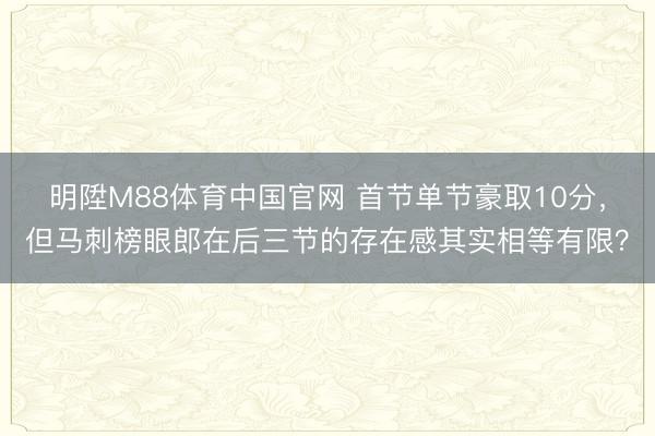 明陞M88体育中国官网 首节单节豪取10分，但马刺榜眼郎在后三节的存在感其实相等有限？