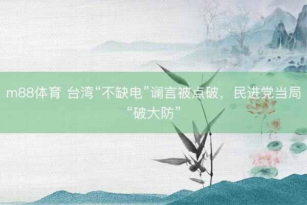 m88体育 台湾“不缺电”谰言被点破，民进党当局“破大防”
