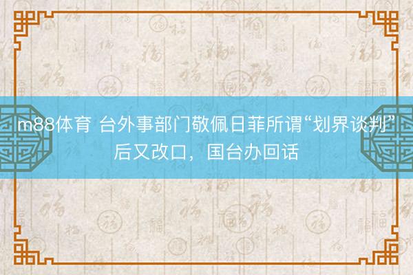 m88体育 台外事部门敬佩日菲所谓“划界谈判”后又改口，国台办回话
