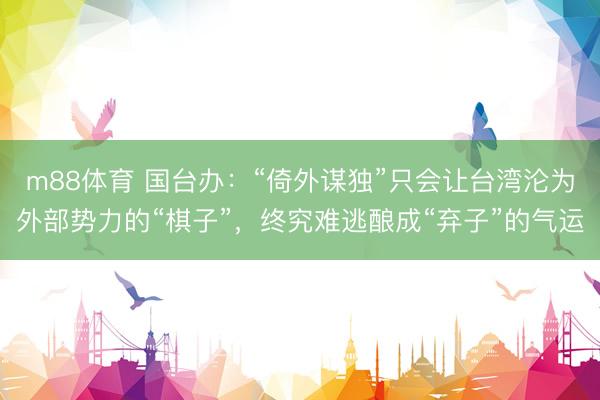 m88体育 国台办：“倚外谋独”只会让台湾沦为外部势力的“棋子”，终究难逃酿成“弃子”的气运