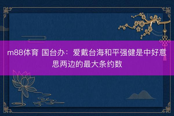 m88体育 国台办：爱戴台海和平强健是中好意思两边的最大条约数
