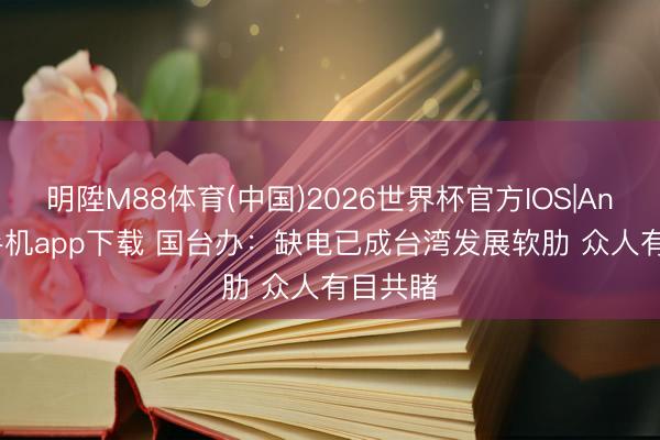 明陞M88体育(中国)2026世界杯官方IOS|Android手机app下载 国台办：缺电已成台湾发展软肋 众人有目共睹