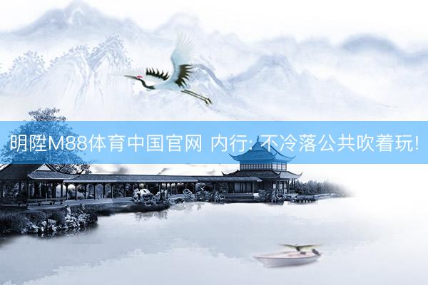 明陞M88体育中国官网 内行: 不冷落公共吹着玩!