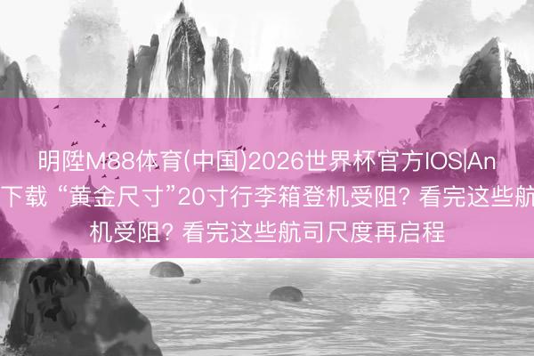 明陞M88体育(中国)2026世界杯官方IOS|Android手机app下载 “黄金尺寸”20寸行李箱登机受阻? 看完这些航司尺度再启程
