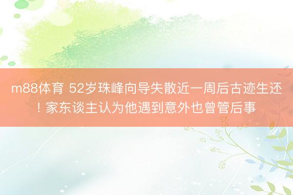 m88体育 52岁珠峰向导失散近一周后古迹生还! 家东谈主认为他遇到意外也曾管后事