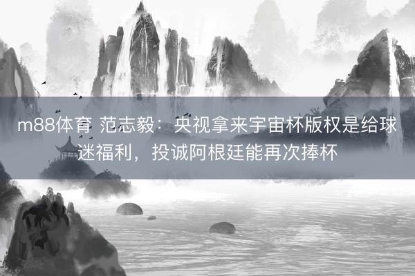 m88体育 范志毅：央视拿来宇宙杯版权是给球迷福利，投诚阿根廷能再次捧杯