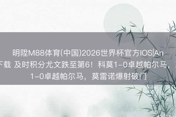明陞M88体育(中国)2026世界杯官方IOS|Android手机app下载 及时积分尤文跌至第6!科莫1-0卓越帕尔马,莫雷诺爆射破门