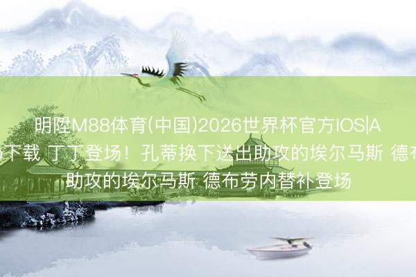 明陞M88体育(中国)2026世界杯官方IOS|Android手机app下载 丁丁登场！孔蒂换下送出助攻的埃尔马斯 德布劳内替补登场