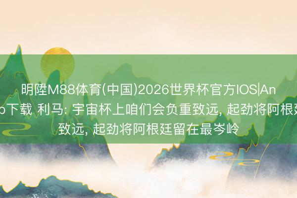 明陞M88体育(中国)2026世界杯官方IOS|Android手机app下载 利马: 宇宙杯上咱们会负重致远， 起劲将阿根廷留在最岑岭