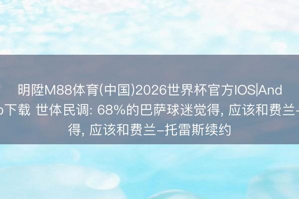 明陞M88体育(中国)2026世界杯官方IOS|Android手机app下载 世体民调: 68%的巴萨球迷觉得, 应该和费兰-托雷斯续约