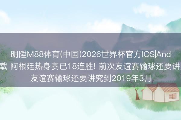 明陞M88体育(中国)2026世界杯官方IOS|Android手机app下载 阿根廷热身赛已18连胜! 前次友谊赛输球还要讲究到2019年3月