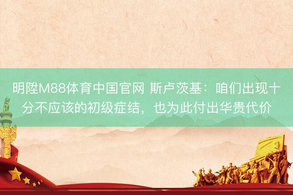 明陞M88体育中国官网 斯卢茨基：咱们出现十分不应该的初级症结，也为此付出华贵代价
