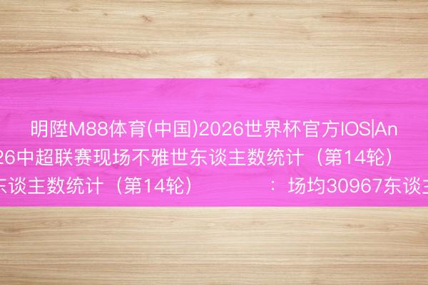 明陞M88体育(中国)2026世界杯官方IOS|Android手机app下载 2026中超联赛现场不雅世东谈主数统计（第14轮） ​​​：场均30967东谈主