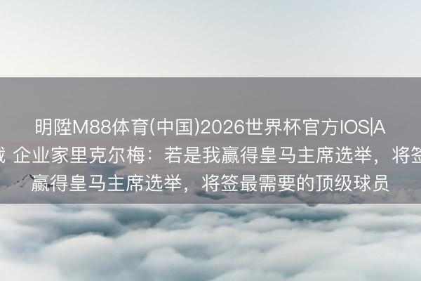 明陞M88体育(中国)2026世界杯官方IOS|Android手机app下载 企业家里克尔梅：若是我赢得皇马主席选举，将签最需要的顶级球员