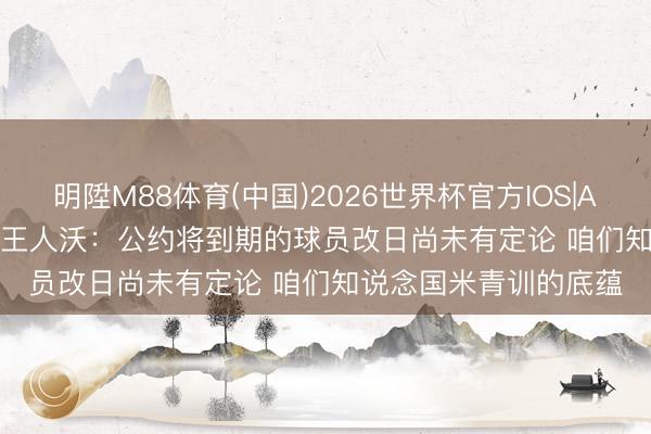 明陞M88体育(中国)2026世界杯官方IOS|Android手机app下载 王人沃:公约将到期的球员改日尚未有定论 咱们知说念国米青训的底蕴