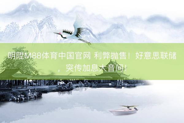明陞M88体育中国官网 利弊抛售！好意思联储，突传加息大音问！