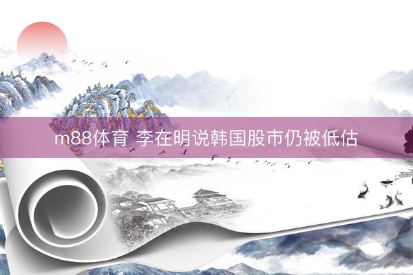 m88体育 李在明说韩国股市仍被低估
