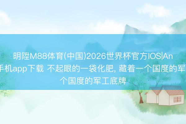 明陞M88体育(中国)2026世界杯官方IOS|Android手机app下载 不起眼的一袋化肥， 藏着一个国度的军工底牌