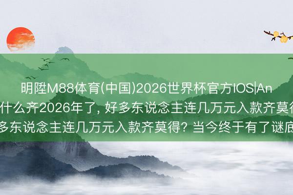 明陞M88体育(中国)2026世界杯官方IOS|Android手机app下载 为什么齐2026年了， 好多东说念主连几万元入款齐莫得? 当今终于有了谜底