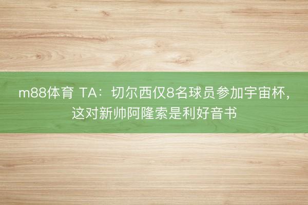 m88体育 TA：切尔西仅8名球员参加宇宙杯，这对新帅阿隆索是利好音书