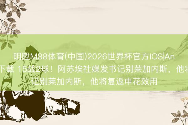 明陞M88体育(中国)2026世界杯官方IOS|Android手机app下载 15战2球！阿苏埃社媒发书记别莱加内斯，他将复返申花效用