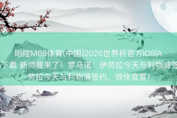 明陞M88体育(中国)2026世界杯官方IOS|Android手机app下载 新帅要来了！罗马诺：伊劳拉今天与利物浦签约，很快官宣！