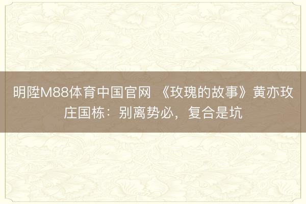 明陞M88体育中国官网 《玫瑰的故事》黄亦玫庄国栋：别离势必，复合是坑