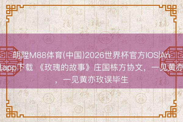 明陞M88体育(中国)2026世界杯官方IOS|Android手机app下载 《玫瑰的故事》庄国栋方协文，一见黄亦玫误毕生