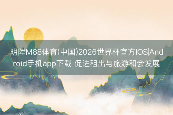 明陞M88体育(中国)2026世界杯官方IOS|Android手机app下载 促进租出与旅游和会发展