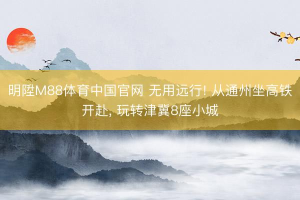 明陞M88体育中国官网 无用远行! 从通州坐高铁开赴，<a href=