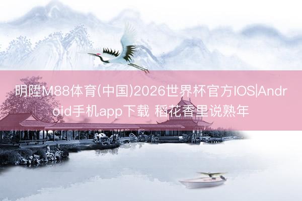 明陞M88体育(中国)2026世界杯官方IOS|Android手机app下载 稻花香里说熟年