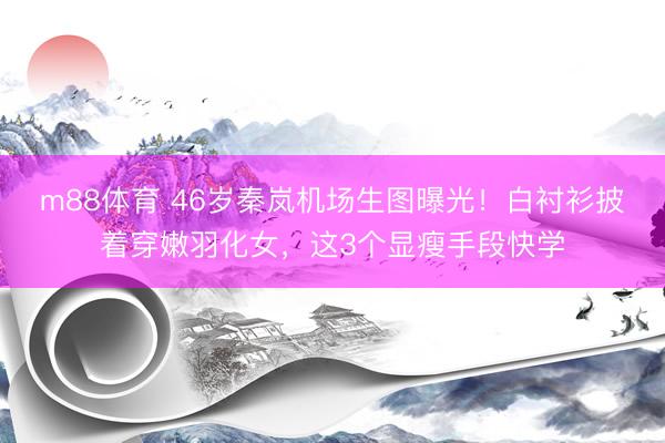 m88体育 46岁秦岚机场生图曝光！白衬衫披着穿嫩羽化女，这3个显瘦手段快学
