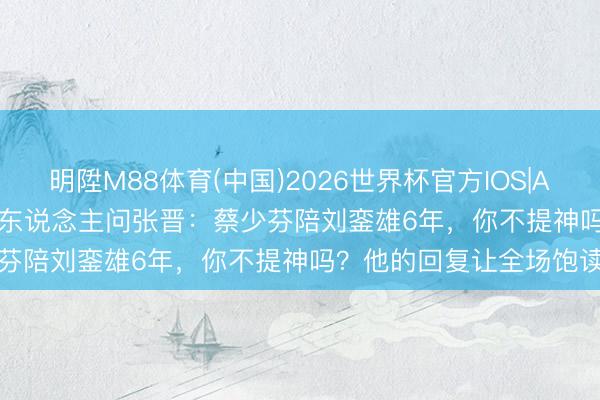 明陞M88体育(中国)2026世界杯官方IOS|Android手机app下载 主办东说念主问张晋：蔡少芬陪刘銮雄6年，你不提神吗？他的回复让全场饱读掌