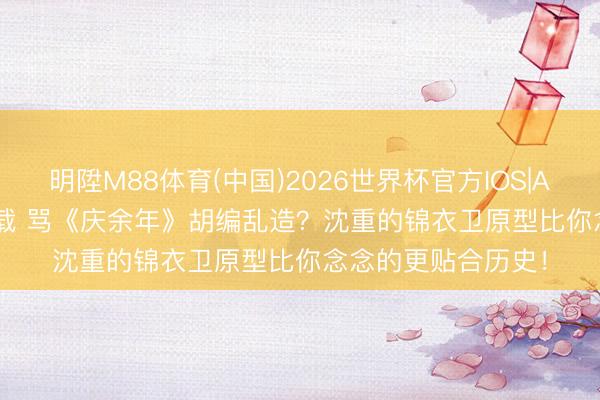 明陞M88体育(中国)2026世界杯官方IOS|Android手机app下载 骂《庆余年》胡编乱造？沈重的锦衣卫原型比你念念的更贴合历史！
