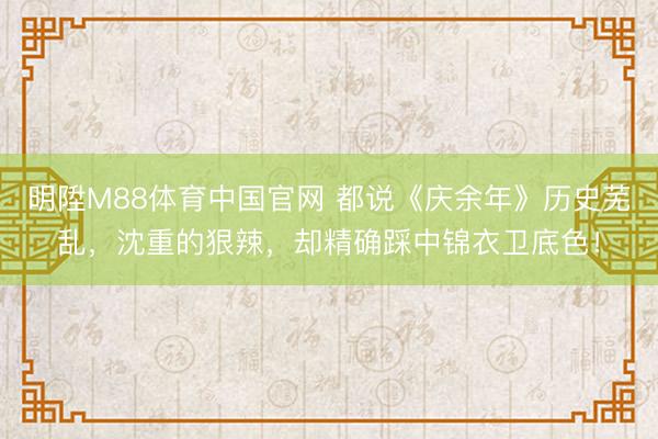 明陞M88体育中国官网 都说《庆余年》历史芜乱，沈重的狠辣，却精确踩中锦衣卫底色！