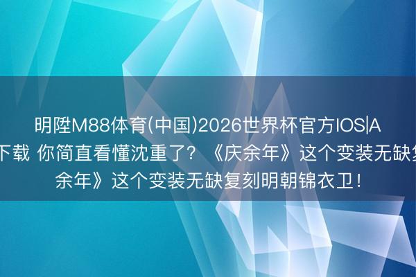 明陞M88体育(中国)2026世界杯官方IOS|Android手机app下载 你简直看懂沈重了？《庆余年》这个变装无缺复刻明朝锦衣卫！
