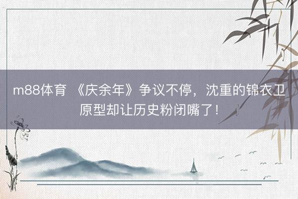 m88体育 《庆余年》争议不停，沈重的锦衣卫原型却让历史粉闭嘴了！