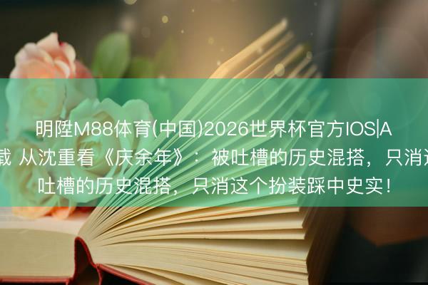 明陞M88体育(中国)2026世界杯官方IOS|Android手机app下载 从沈重看《庆余年》：被吐槽的历史混搭，只消这个扮装踩中史实！