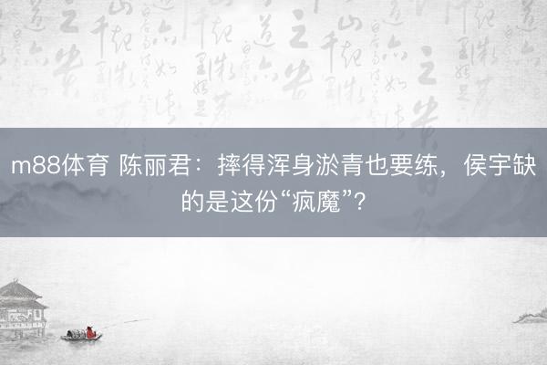 m88体育 陈丽君：摔得浑身淤青也要练，侯宇缺的是这份“疯魔”？