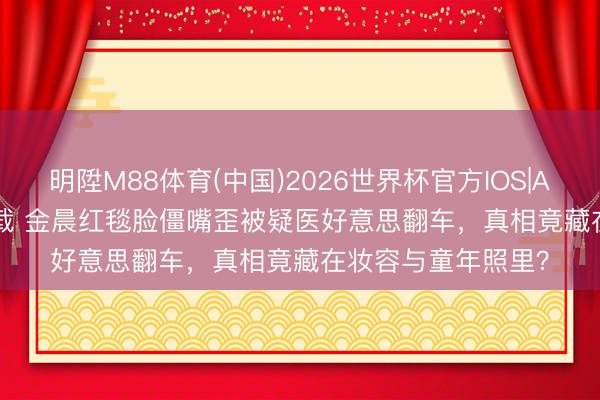 明陞M88体育(中国)2026世界杯官方IOS|Android手机app下载 金晨红毯脸僵嘴歪被疑医好意思翻车，真相竟藏在妆容与童年照里？