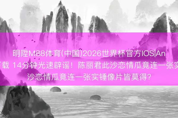 明陞M88体育(中国)2026世界杯官方IOS|Android手机app下载 14分钟光速辟谣!陈丽君此沙恋情瓜竟连一张实锤像片皆莫得?