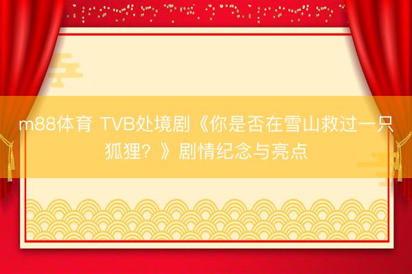 m88体育 TVB处境剧《你是否在雪山救过一只狐狸？》剧情纪念与亮点
