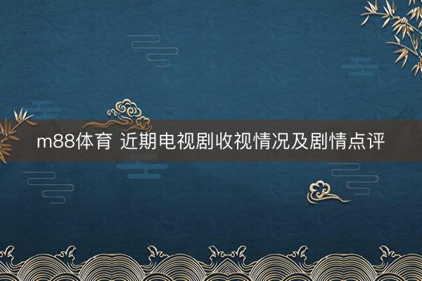 m88体育 近期电视剧收视情况及剧情点评