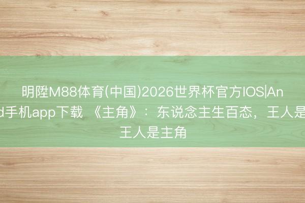 明陞M88体育(中国)2026世界杯官方IOS|Android手机app下载 《主角》：东说念主生百态，王人是主角