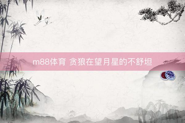 m88体育 贪狼在望月星的不舒坦